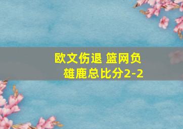 欧文伤退 篮网负雄鹿总比分2-2